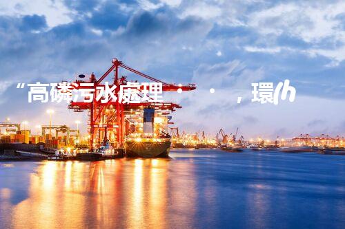 “高磷污水處理，環(huán)保先鋒，守護碧水藍天！”
